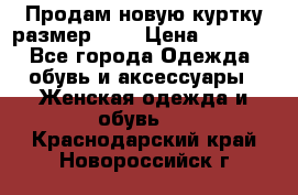 Продам новую куртку.размер 9XL › Цена ­ 1 500 - Все города Одежда, обувь и аксессуары » Женская одежда и обувь   . Краснодарский край,Новороссийск г.